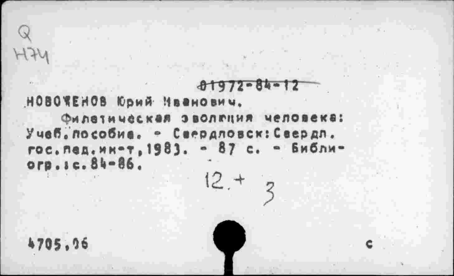 ﻿3
<ГГ972^8«*- 12 ~ НОВО'СЕИОВ Юрий Иванович.
фи лет и чес. кая эволгция человека: Учеб.пособие. ° Свердловск:Сеердл. гос.лед.ин-т,1983. - 87 с. • Библи-огр. I с. 8<«-86.
6705.06